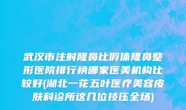武汉市注射隆鼻比假体隆鼻整形医院排行榜哪家医美机构比较好(湖北一花五叶医疗美容皮肤科诊所这几位技压全场)