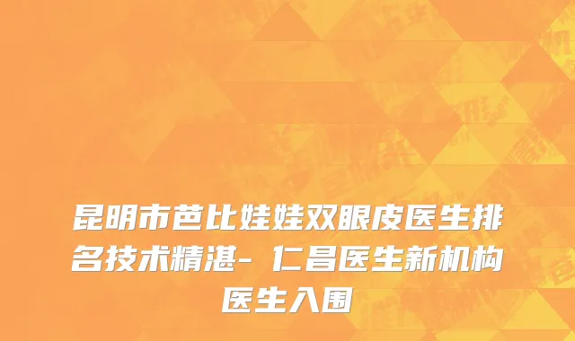 昆明市芭比娃娃双眼皮医生排名技术精湛-曺仁昌医生新机构医生入围