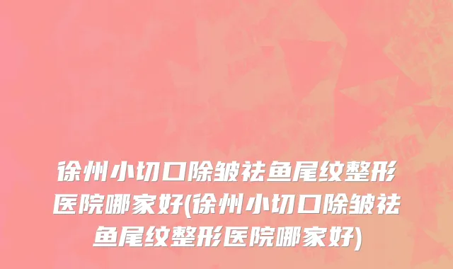 徐州小切口除皱祛鱼尾纹整形医院哪家好(徐州小切口除皱祛鱼尾纹整形医院哪家好)