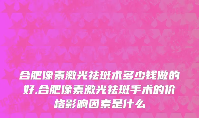 合肥像素激光祛斑术多少钱做的好,合肥像素激光祛斑手术的价格影响因素是什么