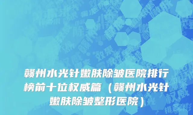 赣州水光针嫩肤除皱医院排行榜前十位权威篇(赣州水光针嫩肤除皱整形医院)