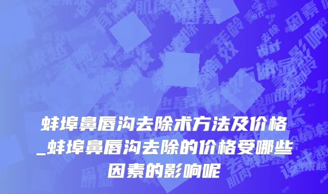 蚌埠鼻唇沟去除术方法及价格_蚌埠鼻唇沟去除的价格受哪些因素的影响呢