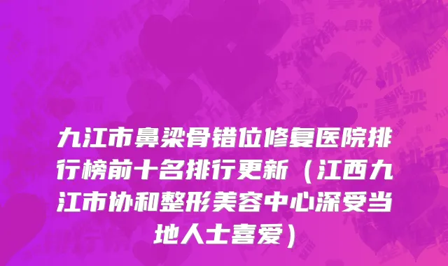 九江市鼻梁骨错位修复医院排行榜前十名排行更新（江西九江市协和整形美容中心深受当地人士喜爱）
