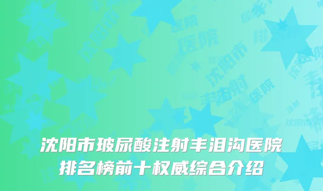 沈阳市玻尿酸注射丰泪沟医院排名榜前十权威综合介绍
