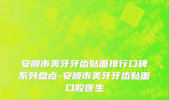 安顺市美牙牙齿贴面排行口碑系列盘点-安顺市美牙牙齿贴面口腔医生