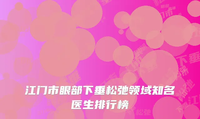 江门市眼部下垂松弛领域知名医生排行榜