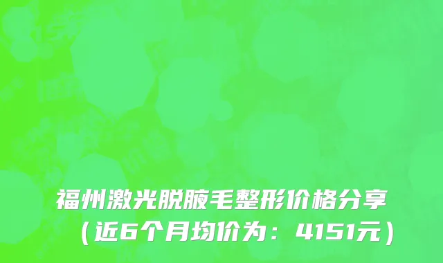 福州激光脱腋毛整形价格分享(近6个月均价为:4151元)