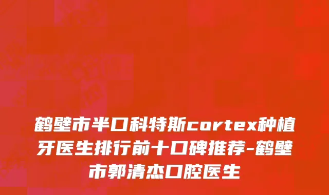 鹤壁市半口科特斯cortex种植牙医生排行前十口碑推荐-鹤壁市郭清杰口腔医生