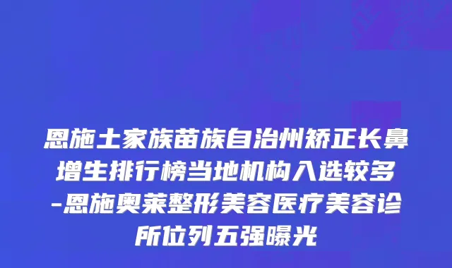 恩施土家族苗族自治州矫正长鼻增生排行榜当地机构入选较多-恩施奥莱整形美容医疗美容诊所位列五强曝光
