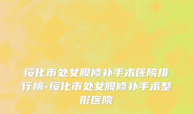 绥化市处女膜修补手术医院排行榜-绥化市处女膜修补手术整形医院