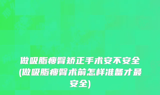 做吸脂瘦臀矫正手术安不安全(做吸脂瘦臀术前怎样准备才最安全)