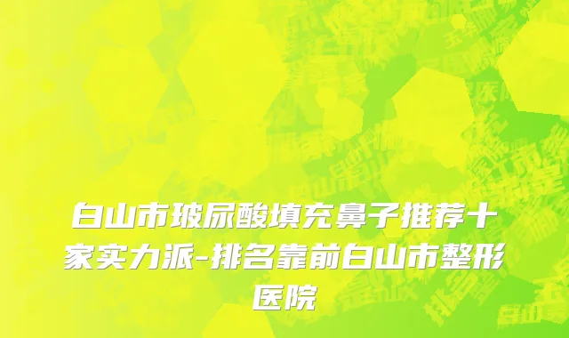 白山市玻尿酸填充鼻子推荐十家实力派-排名靠前白山市整形医院
