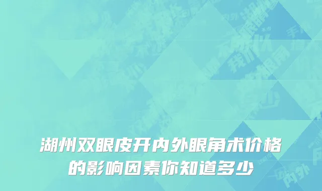 湖州双眼皮开内外眼角术价格的影响因素你知道多少