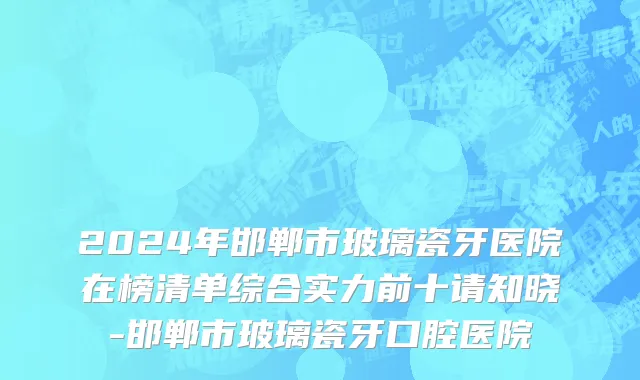 2024年邯郸市玻璃瓷牙医院在榜清单综合实力前十请知晓-邯郸市玻璃瓷牙口腔医院