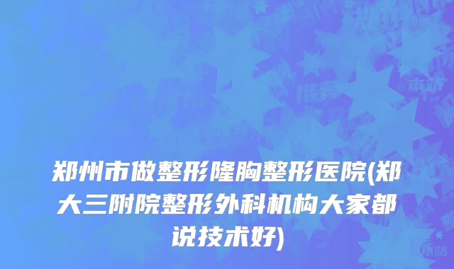 郑州市做整形隆胸整形医院(郑大三附院整形外科机构大家都说技术好)