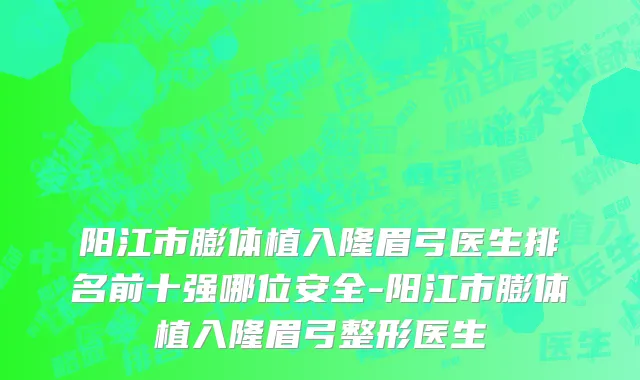 阳江市膨体植入隆眉弓医生排名前十强哪位安全-阳江市膨体植入隆眉弓整形医生