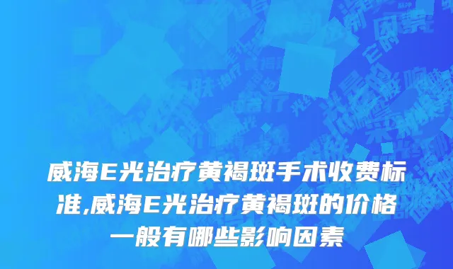威海E光治疗黄褐斑手术收费标准,威海E光治疗黄褐斑的价格一般有哪些影响因素