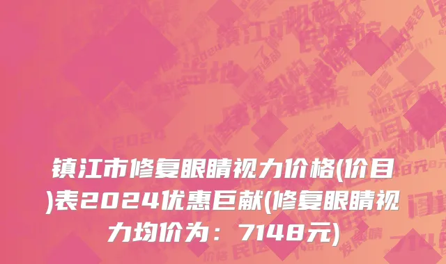 镇江市修复眼睛视力价格(价目)表2024优惠巨献(修复眼睛视力均价为：7148元)