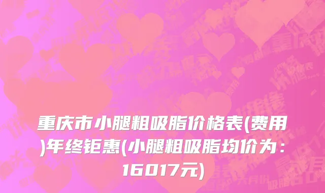 重庆市小腿粗吸脂价格表(费用)年终钜惠(小腿粗吸脂均价为：16017元)
