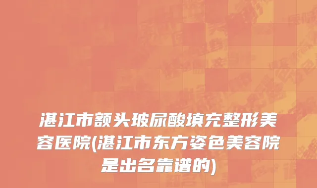 湛江市额头玻尿酸填充整形美容医院(湛江市东方姿色美容院是出名靠谱的)