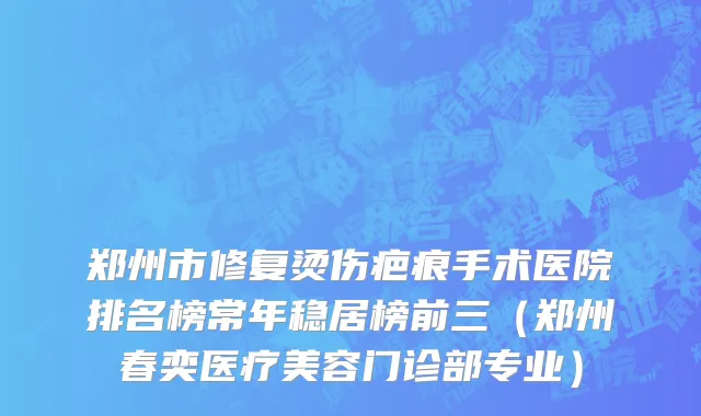 郑州市修复烫伤疤痕手术医院排名榜常年稳居榜前三（郑州春奕医疗美容门诊部专业）