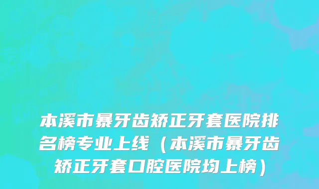 本溪市暴牙齿矫正牙套医院排名榜专业上线（本溪市暴牙齿矫正牙套口腔医院均上榜）