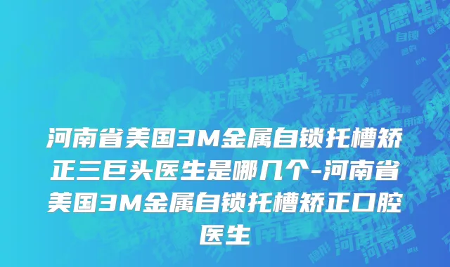 河南省美国3M金属自锁托槽矫正三巨头医生是哪几个-河南省美国3M金属自锁托槽矫正口腔医生
