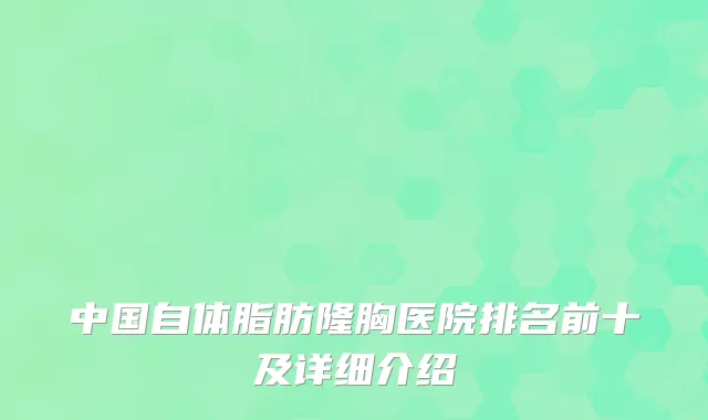 中国自体脂肪隆胸医院排名前十及详细介绍