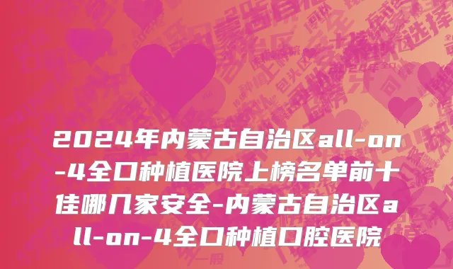 2024年内蒙古自治区all-on-4全口种植医院上榜名单前十佳哪几家安全-内蒙古自治区all-on-4全口种植口腔医院