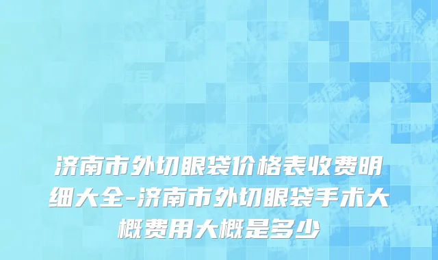济南市外切眼袋价格表收费明细大全-济南市外切眼袋手术大概费用大概是多少
