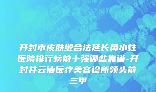 开封市皮肤缝合法延长鼻小柱医院排行榜前十强哪些靠谱-开封井云德医疗美容诊所领头前三甲