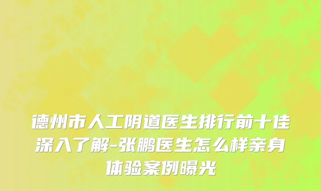 德州市人工阴道医生排行前十佳深入了解-张鹏医生怎么样亲身体验案例曝光