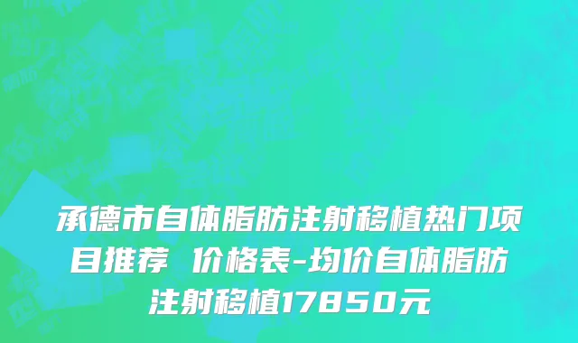 承德市自体脂肪注射移植热门项目推荐 价格表-均价自体脂肪注射移植17850元