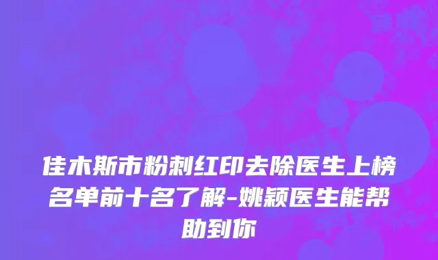 佳木斯市粉刺红印去除医生上榜名单前十名了解-姚颖医生能帮助到你