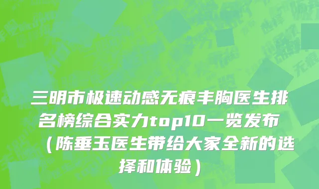 三明市极速动感无痕丰胸医生排名榜综合实力top10一览发布（陈垂玉医生带给大家全新的选择和体验）