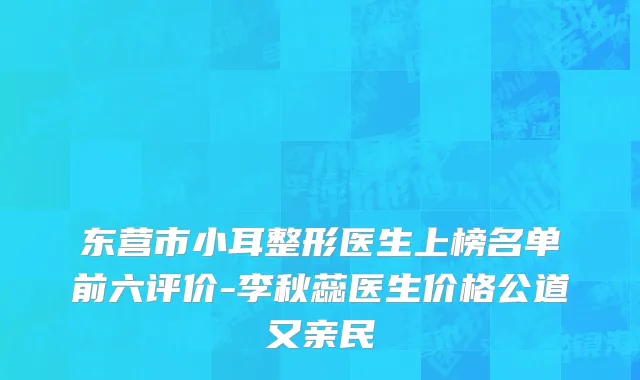东营市小耳整形医生上榜名单前六评价-李秋蕊医生价格公道又亲民