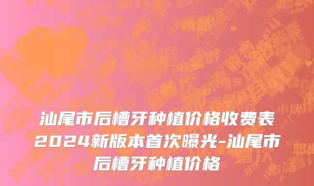 汕尾市后槽牙种植价格收费表2024新版本首次曝光-汕尾市后槽牙种植价格