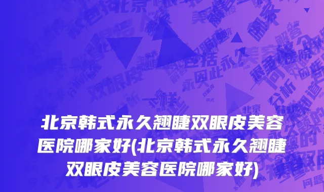 北京韩式永久翘睫双眼皮美容医院哪家好(北京韩式永久翘睫双眼皮美容医院哪家好)