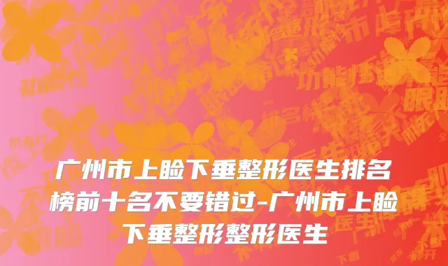 广州市上睑下垂整形医生排名榜前十名不要错过-广州市上睑下垂整形整形医生