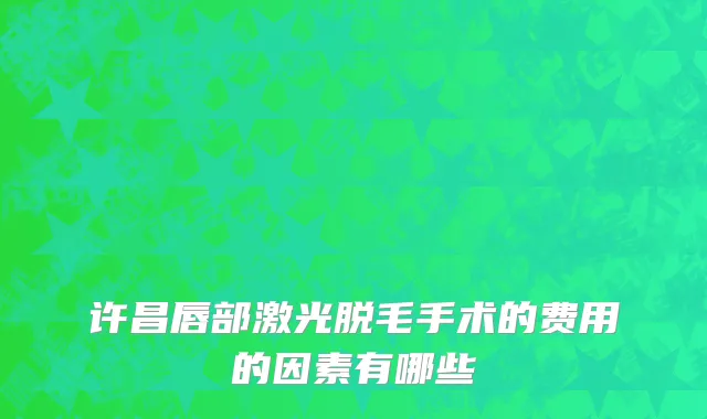 许昌唇部激光脱毛手术的费用的因素有哪些