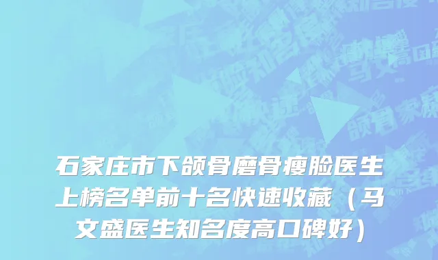 石家庄市下颌骨磨骨瘦脸医生上榜名单前十名快速收藏（马文盛医生知名度高口碑好）