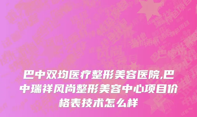 巴中双均医疗整形美容医院,巴中瑞祥风尚整形美容中心项目价格表技术怎么样