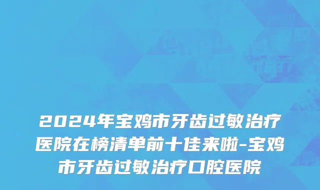 2024年宝鸡市牙齿过敏治疗医院在榜清单前十佳来啦-宝鸡市牙齿过敏治疗口腔医院