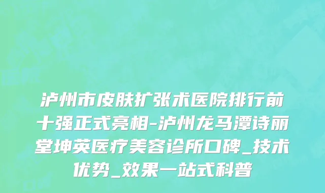 泸州市皮肤扩张术医院排行前十强正式亮相-泸州龙马潭诗丽堂坤英医疗美容诊所口碑_技术优势_效果一站式科普