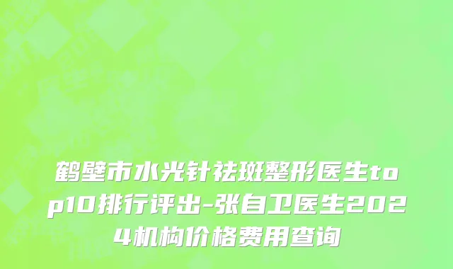 鹤壁市水光针祛斑整形医生top10排行评出-张自卫医生2024机构价格费用查询