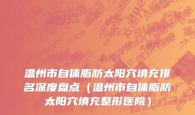 温州市自体脂肪太阳穴填充排名深度盘点（温州市自体脂肪太阳穴填充整形医院）