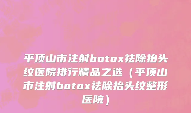 平顶山市注射botox祛除抬头纹医院排行精品之选（平顶山市注射botox祛除抬头纹整形医院）