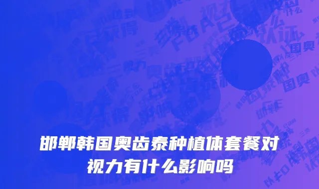 邯郸韩国奥齿泰种植体套餐对视力有什么影响吗