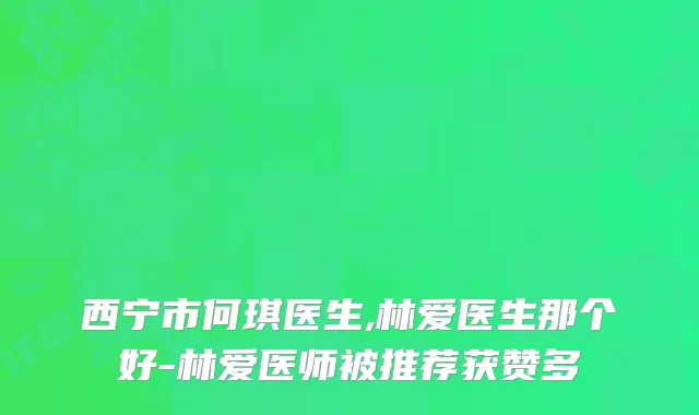 西宁市何琪医生,林爱医生那个好-林爱医师被推荐获赞多