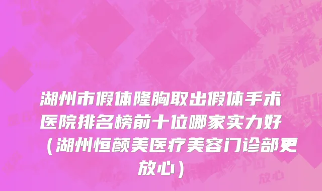 湖州市假体隆胸取出假体手术医院排名榜前十位哪家实力好（湖州恒颜美医疗美容门诊部更放心）